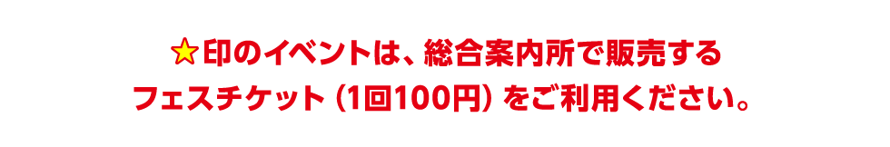 　印のイベントは、総合案内所で販売するフェスチケット（1回100円）をご利用ください。