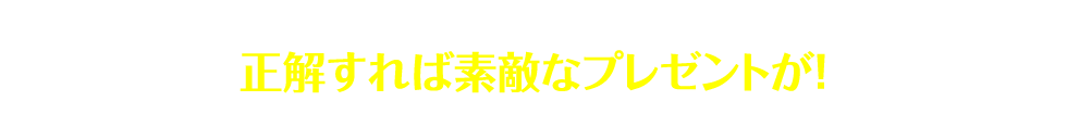 正解すれば素敵なプレゼントが！